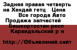 Задняя правая четверть на Хендай гетц › Цена ­ 6 000 - Все города Авто » Продажа запчастей   . Башкортостан респ.,Караидельский р-н